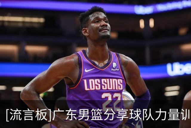 [流言板]广东男篮分享球队力量训练视频：力量房流过的汗，身体都会记得